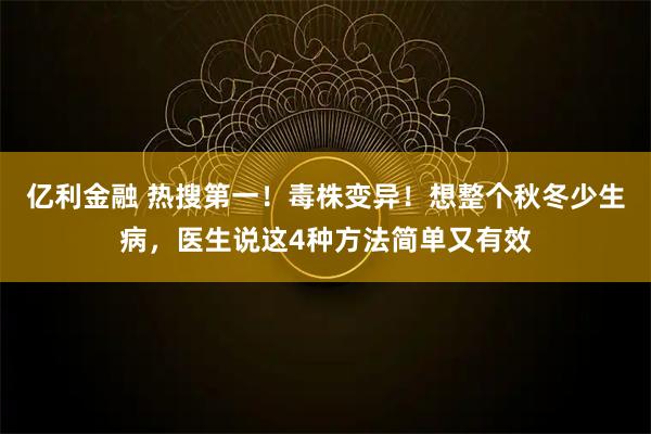 亿利金融 热搜第一!毒株变异!想整个秋冬少生病,医生说这4种方法简单又有效
