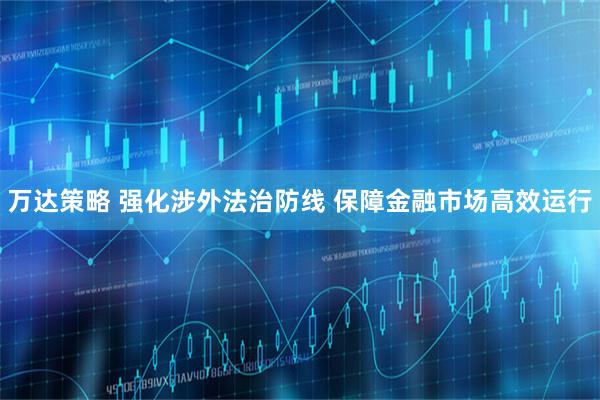 万达策略 强化涉外法治防线 保障金融市场高效运行