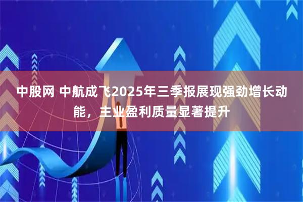 中股网 中航成飞2025年三季报展现强劲增长动能，主业盈利质量显著提升