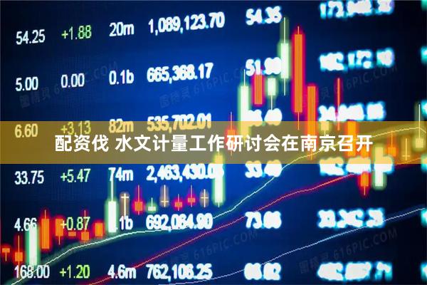 配资伐 水文计量工作研讨会在南京召开