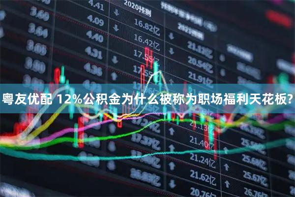 粤友优配 12%公积金为什么被称为职场福利天花板?