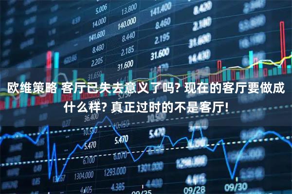 欧维策略 客厅已失去意义了吗? 现在的客厅要做成什么样? 真正过时的不是客厅!