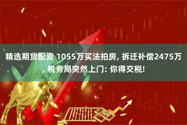 精选期货配资 1055万买法拍房, 拆迁补偿2475万, 税务局突然上门: 你得交税!